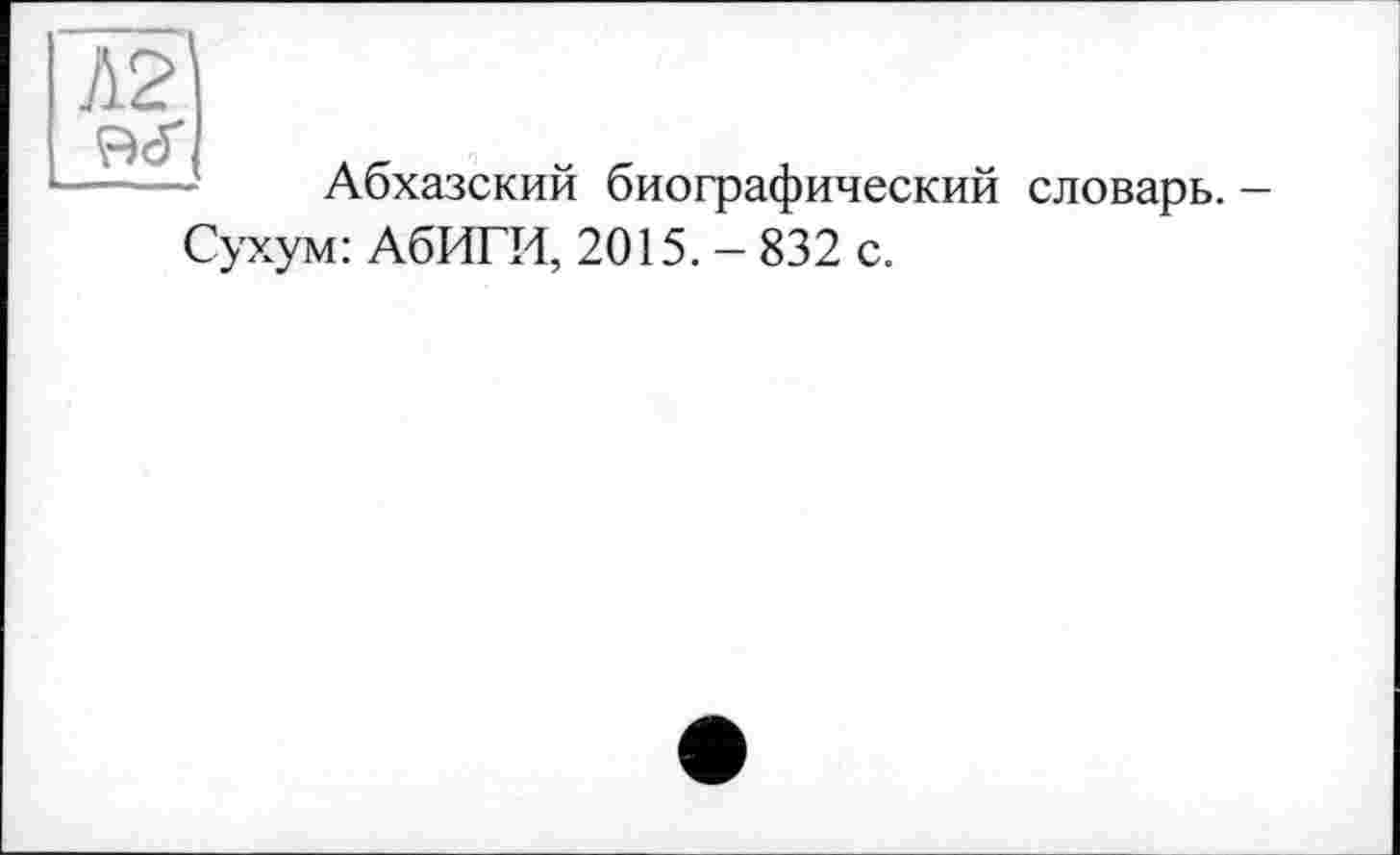 ﻿Л2 ÇW
Абхазский биографический словарь. -Сухум: АбИГИ, 2015. - 832 с.